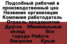 Подсобный рабочий в производственный цех › Название организации ­ Компания-работодатель › Отрасль предприятия ­ Другое › Минимальный оклад ­ 20 000 - Все города Работа » Вакансии   . Крым,Бахчисарай